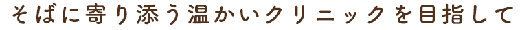 そばに寄り添う温かいクリニックを目指して